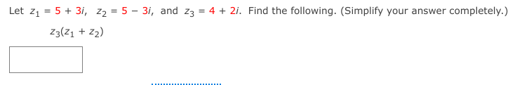Let z1 = 5 + 3i, z2 = 5 – 3i, and z3 = 4 + 2i. Find the following. (Simplify your answer completely.)
Z3(Z1 + z2)
