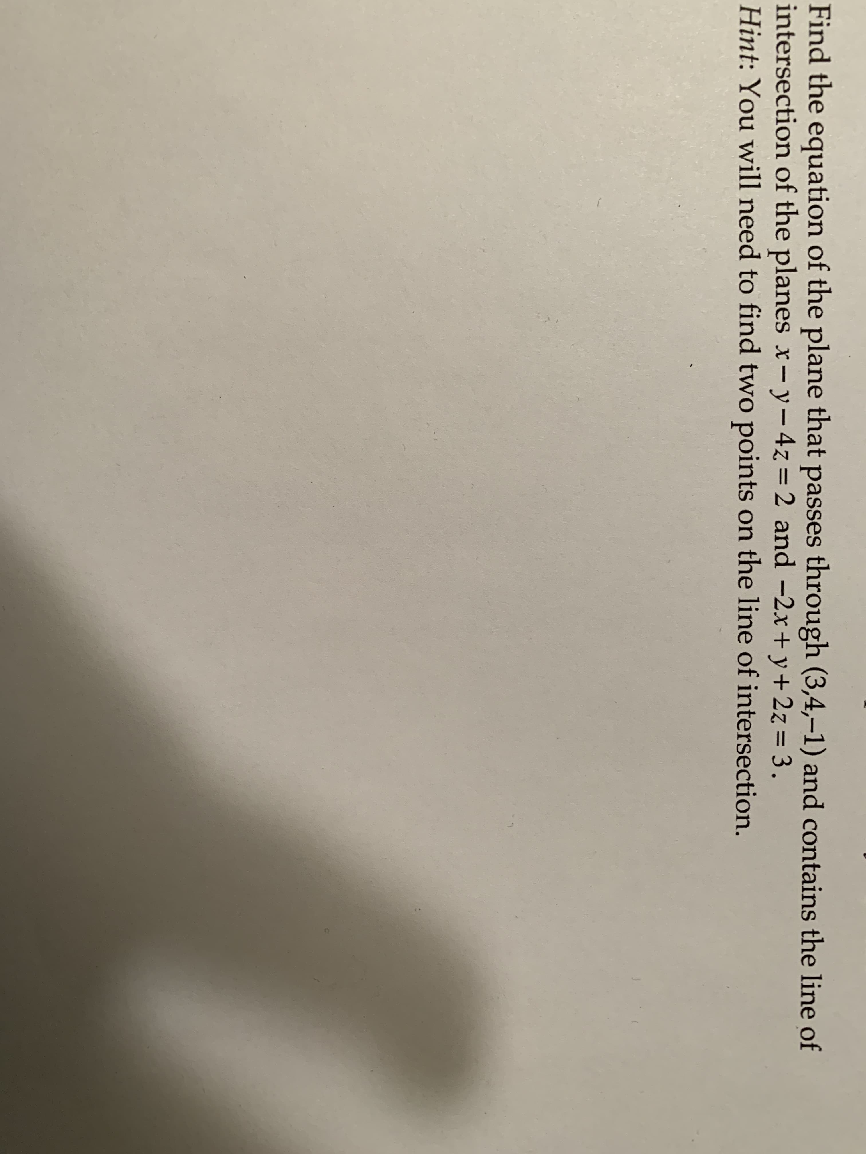 Find the equation of the plane that passes through (3,4,-1) and contains the line of
intersection of the planes x-y-4z = 2 and -2x+ y+2z = 3.
Hint: You will need to find two points on the line of intersection.
11
