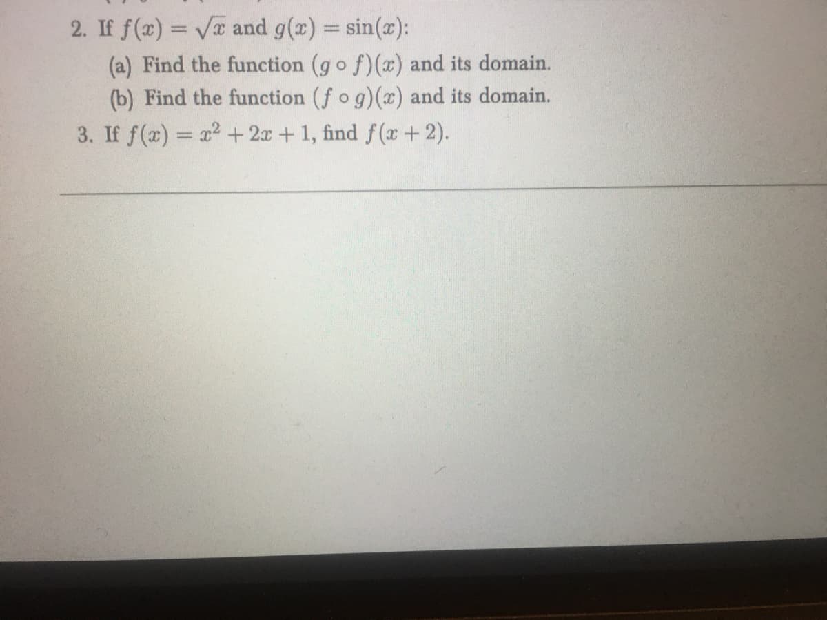 2. If f(x)=√x and g(x) = sin(x):
(a) Find the function (gof)(x) and its domain.
(b) Find the function (fog)(x) and its domain.
3. If f(x)= x² + 2x + 1, find f(x+2).