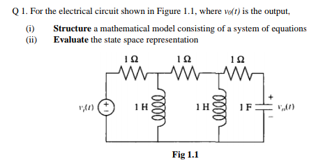 Q 1. For the electrical circuit shown in Figure 1.1, where vo(t) is the output,
(i)
(ii) Evaluate the state space representation
Structure a mathematical model consisting of a system of equations
10
10
1 H
1 H
1F
Fig 1.1
