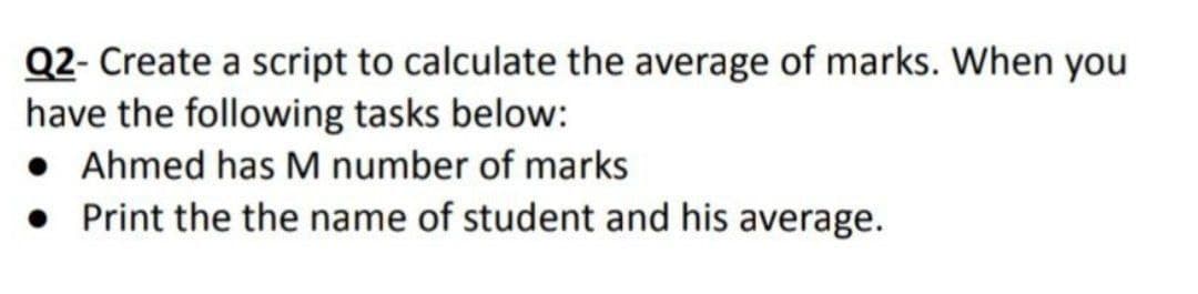 Q2- Create a script to calculate the average of marks. When you
have the following tasks below:
• Ahmed has M number of marks
• Print the the name of student and his average.
