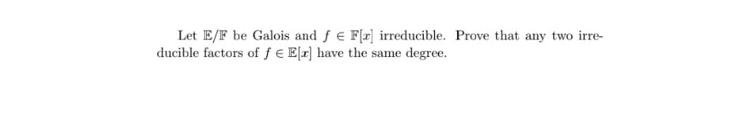 Let E/F be Galois and f E F[x] irreducible. Prove that any two irre-
ducible factors of f E E[x] have the same degree.
