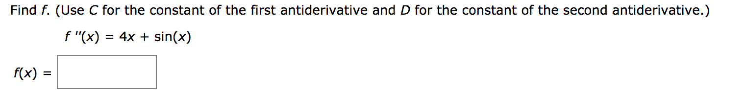 Find f. (Use C for the constant of the first antiderivative and D for the constant of the second antiderivative.)
f "(x)
= 4x + sin(x)
f(x)
