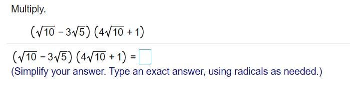 Multiply.
(V10 - 3/5) (4/10 + 1)
(VT0 - 3/5) (4V10 + 1) =D
(Simplify your answer. Type an exact answer, using radicals as needed.)
