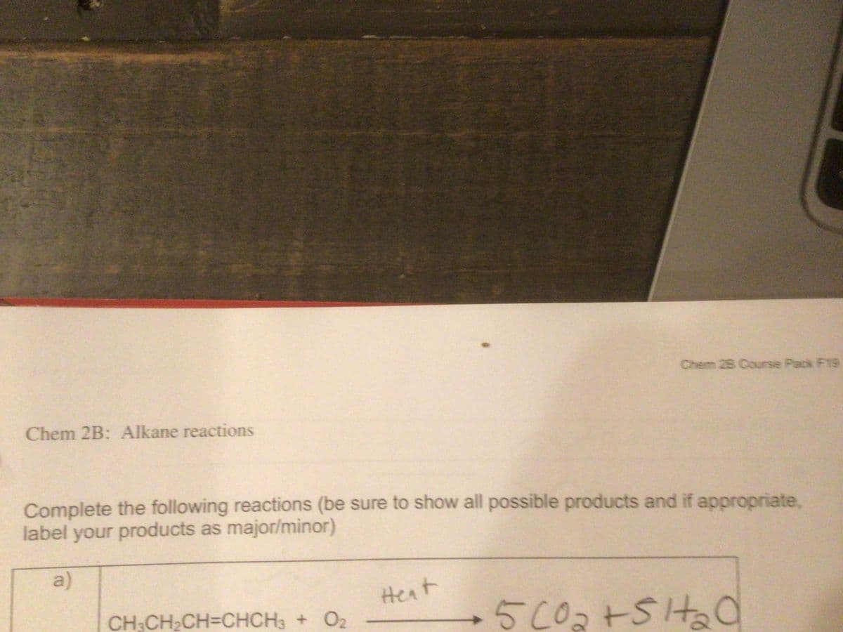 Chem 28 Course Pack F19
Chem 2B: Alkane reactions
Complete the following reactions (be sure to show all possible products and if appropriate,
label your products as major/minor)
a)
Hent
CH;CH2CH=CHCH3 + O2
