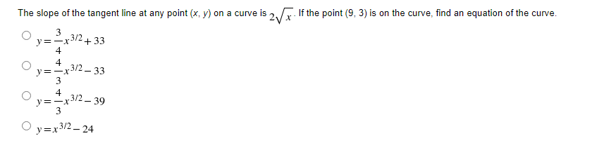 The slope of the tangent line at any point (x, y) on a curve is
2Vx
If the point (9, 3) is on the curve, find an equation of the curve.
3
3/2
y=-x
4
+ 33
4
y=-x3/2 - 33
4
y=-x/2- 39
3
O y=x3/2 – 24
