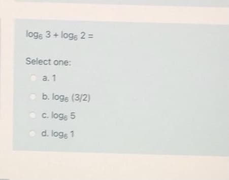 loge 3+ loge 2 =
Select one:
a. 1
O b. logs (3/2)
c. loge 5
d. loge 1
