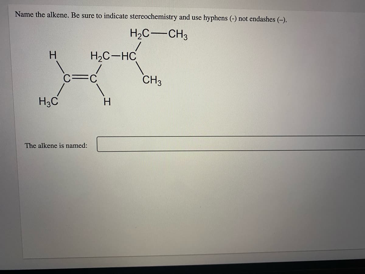 Name the alkene. Be sure to indicate stereochemistry and use hyphens (-) not endashes (-).
H2C-CH3
H.
H,C-HC
CH3
H3C
The alkene is named:
