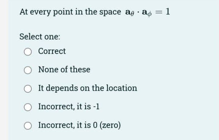 At every point in the space ag · ag = 1
Select one:
Correct
O None of these
It depends on the location
Incorrect, it is -1
Incorrect, it is 0 (zero)
