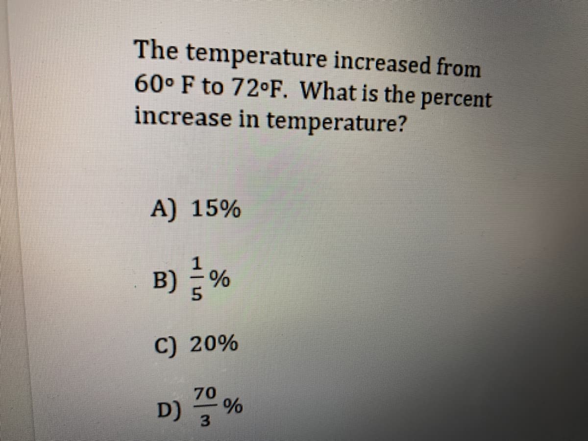 The temperature increased from
60° F to 72°F. What is the percent
increase in temperature?
A) 15%
B) %
C) 20%
70
D)
3
