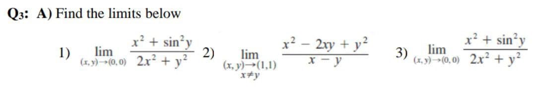 Q3: A) Find the limits below
x² + sin²y
1)
lim
(x,y) (0,0) 2x² + y²
2)
(x,
lim
y)→(1,1)
x+y
x² - 2xy + y²
x-y
3)
x² + sin²y
lim
(x,y) →(0,0) 2x² + y²