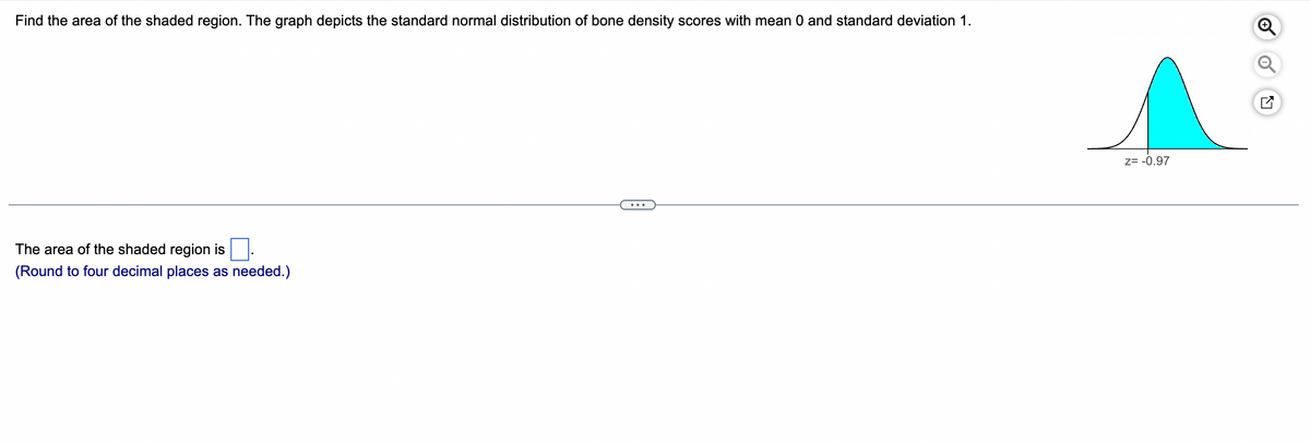 Find the area of the shaded region. The graph depicts the standard normal distribution of bone density scores with mean 0 and standard deviation 1.
The area of the shaded region is.
(Round to four decimal places as needed.)
Z= -0.97