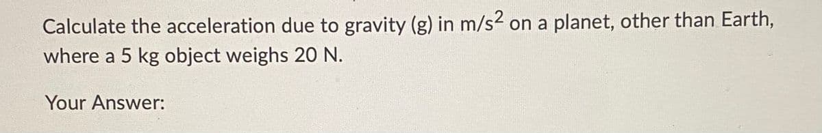 Calculate the acceleration due to gravity (g) in m/s² on a planet, other than Earth,
where a 5 kg object weighs 20 N.
Your Answer: