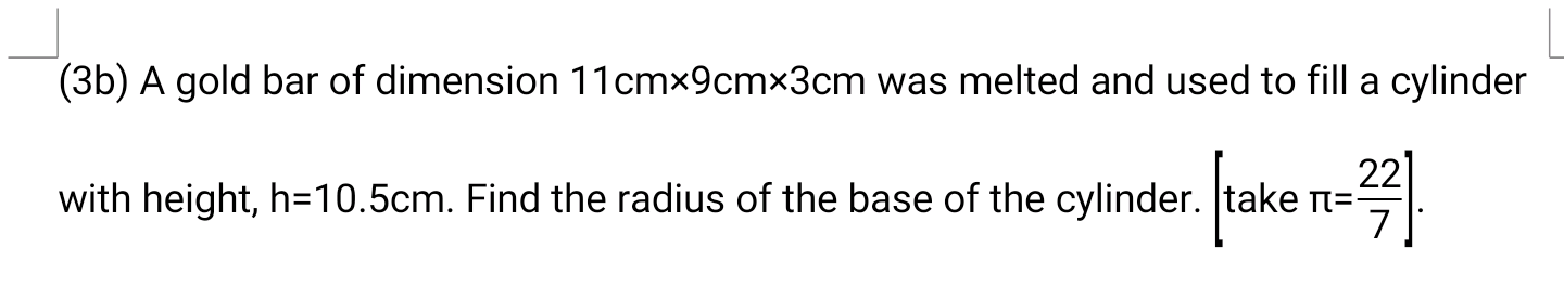 (3b) A gold bar of dimension 11cmx9cmx3cm was melted and used to fill a cylinder
with height, h=10.5cm. Find the radius of the base of the cylinder. take n=
7
[ake n-2
