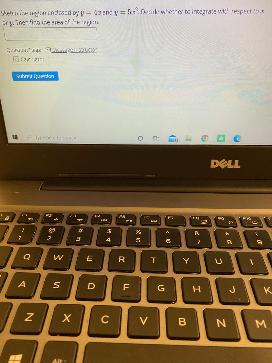 Sketch the region enclosed by y = 4x and y = 5æ". Decide whether to integrate with respect to a
or y. Then find the area of the region.
Question Help: Message instructor
A Calculator
Submit Question
P Type here to search
13
DELL
F1
F2
F3
F4
F5
F6
F7
F8
F9
F10
トI
@
#
$
&
2
3.
4
6
7
8.
E
R
IT
Y
J
C
Alt
Σ
つ
の
