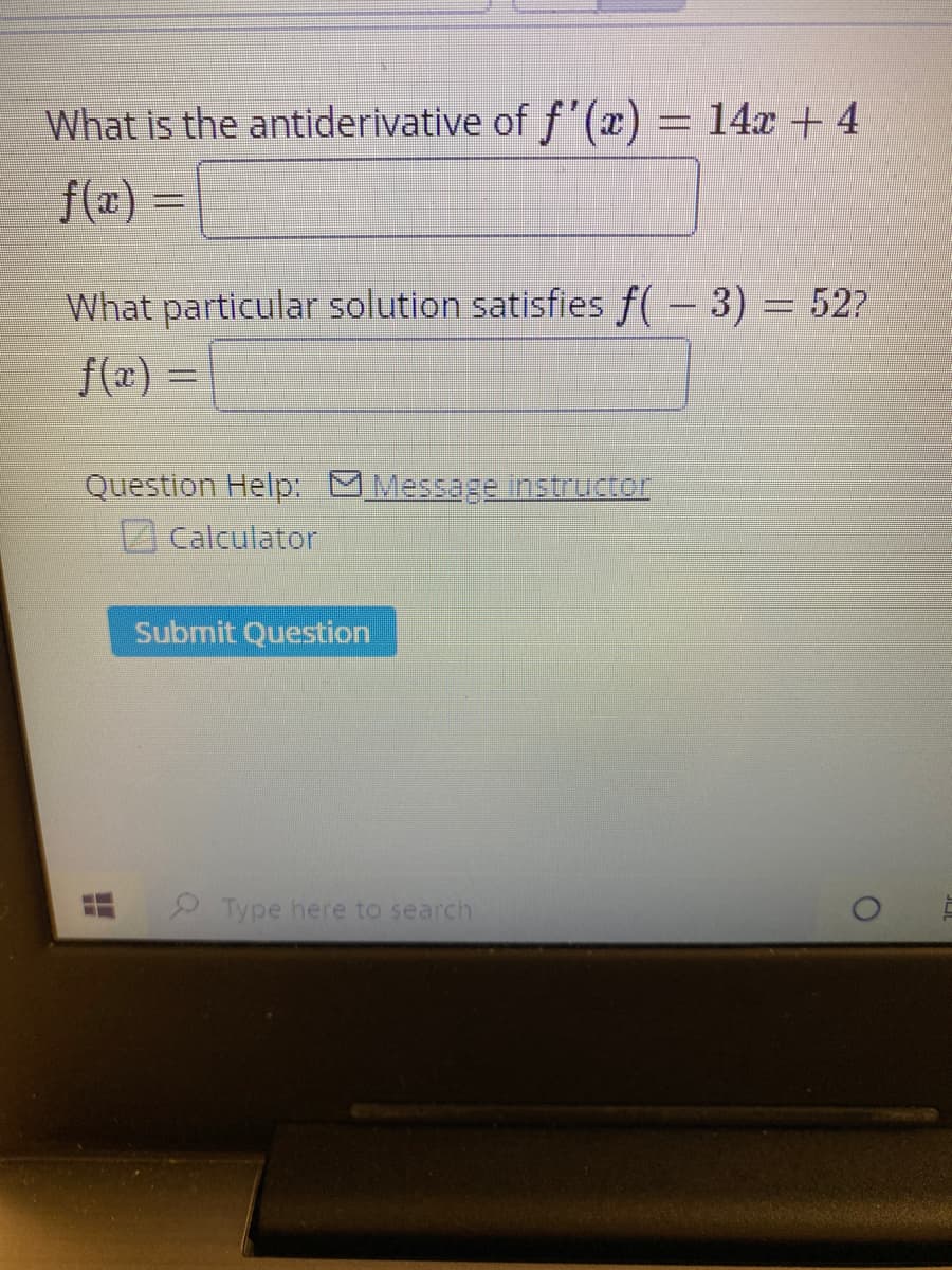 What is the antiderivative of f'(x) = 14x + 4
f(x) =
What particular solution satisfies f( – 3) = 52?
f(x) =
%3D
Question Help: M Message instructor
(calculator
Submit Question
2Type here to search
