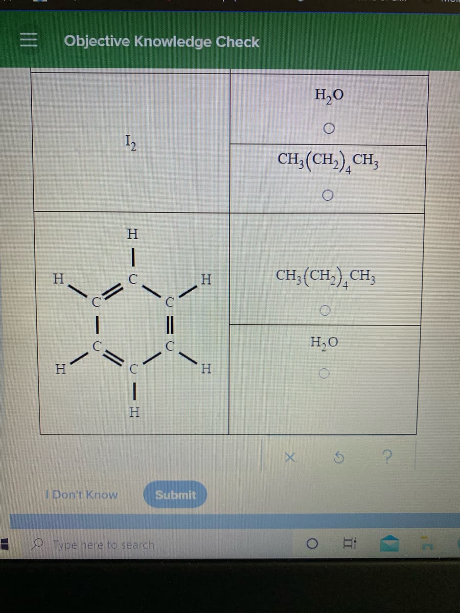 Objective Knowledge Check
H,0
CH;(CH,),CH,
4
H.
CH; (CH,),CH,
H.
H.
||
H,0
H.
H
H.
I Don't Know
Submit
Type here to search
17
ーO
