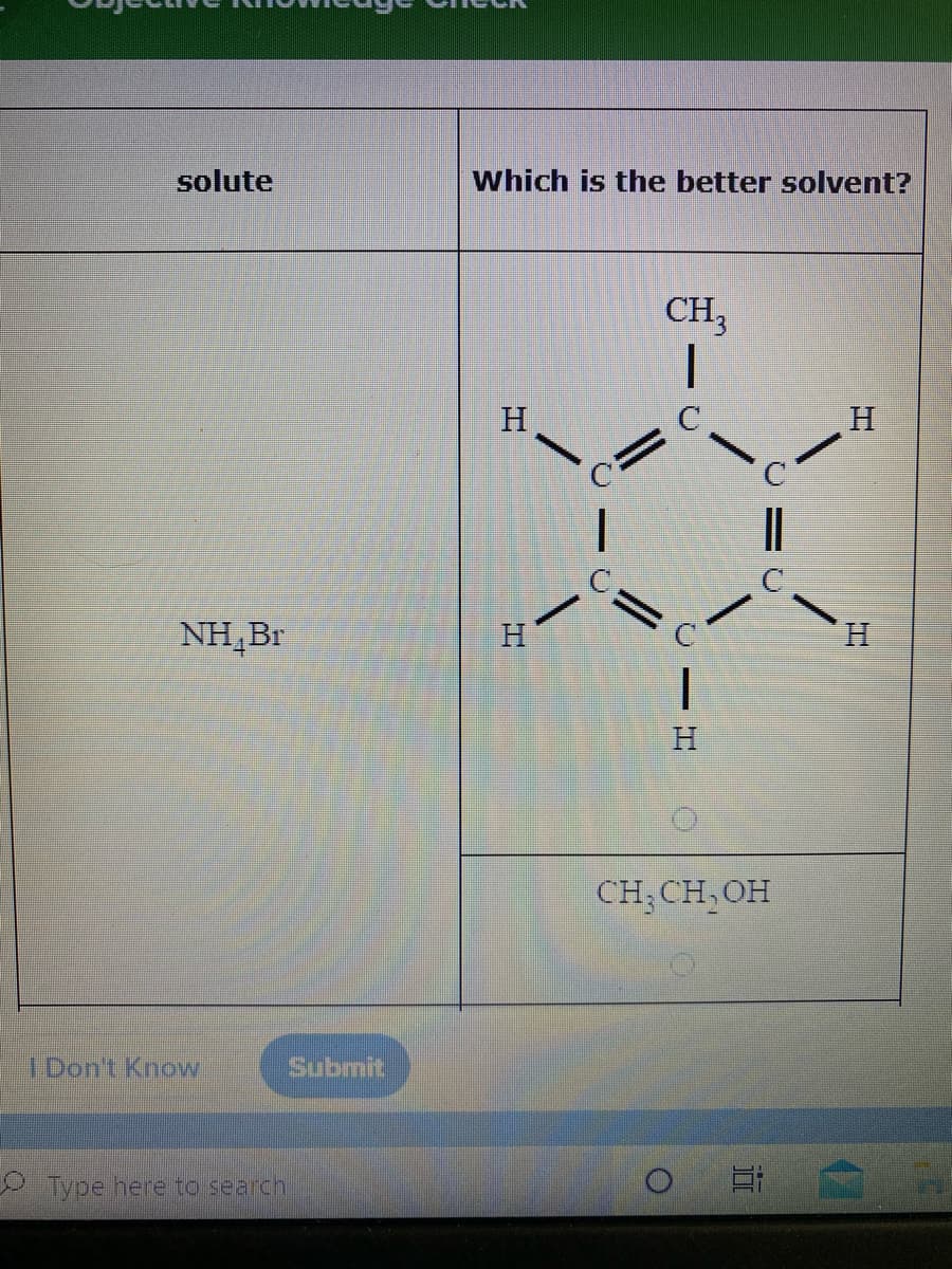 solute
Which is the better solvent?
CH,
H
NH,Br
H
CH; CH, OH
I Don't Know
Submit
Type here to search
17
C – HI
