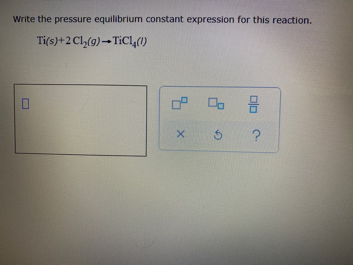 Write the pressure equilibrium constant expression for this reaction.
Ti(s)+2 Cl,(g)→TICL,(1)
미미
