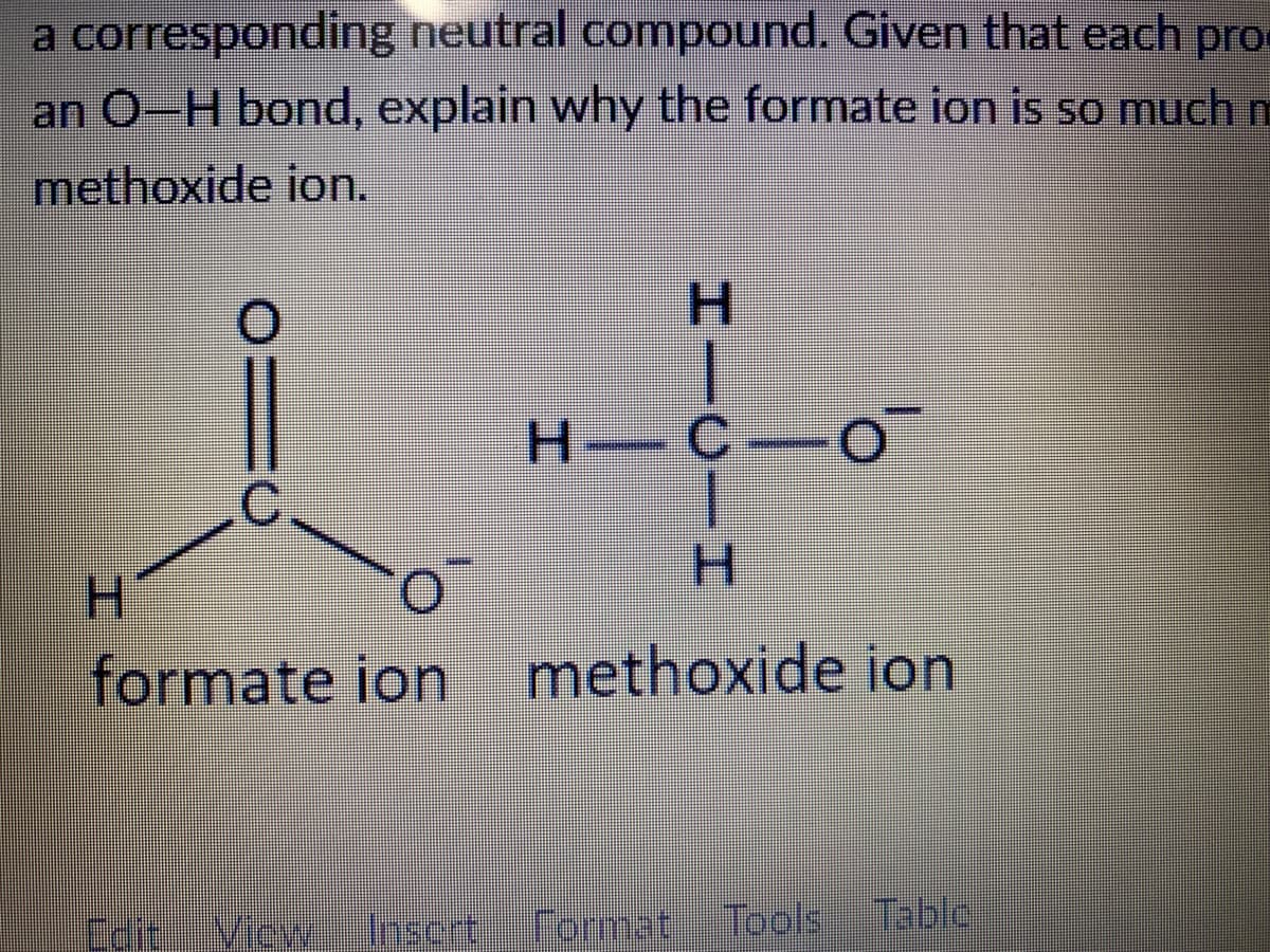 a corresponding neutral compound. Given that each pro
an O-H bond, explain why the formate ion is so much
methoxide ion.
H.
H C-
H.
H.
formate ion
methoxide ion
Edit,
Vicw
Insert
Format Tocols
Table
