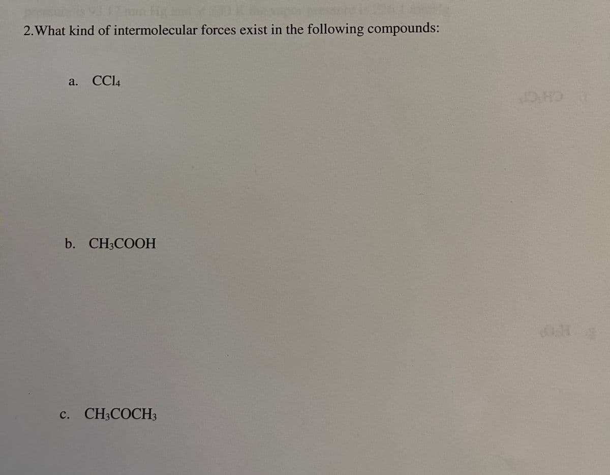 2. What kind of intermolecular forces exist in the following compounds:
a. CC14
b. CH3COOH
c. CH3COCH3