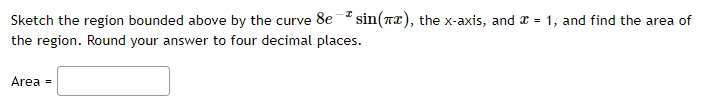 Sketch the region bounded above by the curve 8e * sin(rx), the x-axis, and I = 1, and find the area of
the region. Round your answer to four decimal places.
Area =
