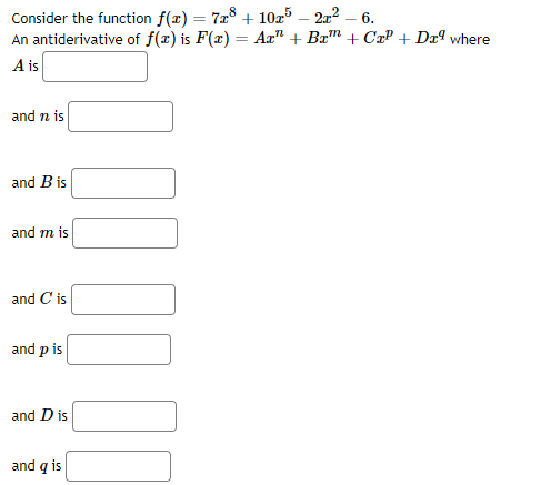 Consider the function f(x) = 728 + 10z – 2a² – 6.
An antiderivative of f(x) is F(x) = Ax" + Bæ" + CxP + Dxª where
%3D
A is
and n is
and B is
and m is
and C is
and p is
and D is
and q is
