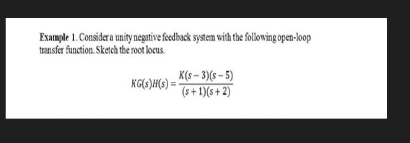 Example 1. Consider a unity negative feedback system with the following open-loop
transfer function. Sketch the root locus.
KG(s)H(s) =
K(s-3)(s-5)
(s+1)(s+2)