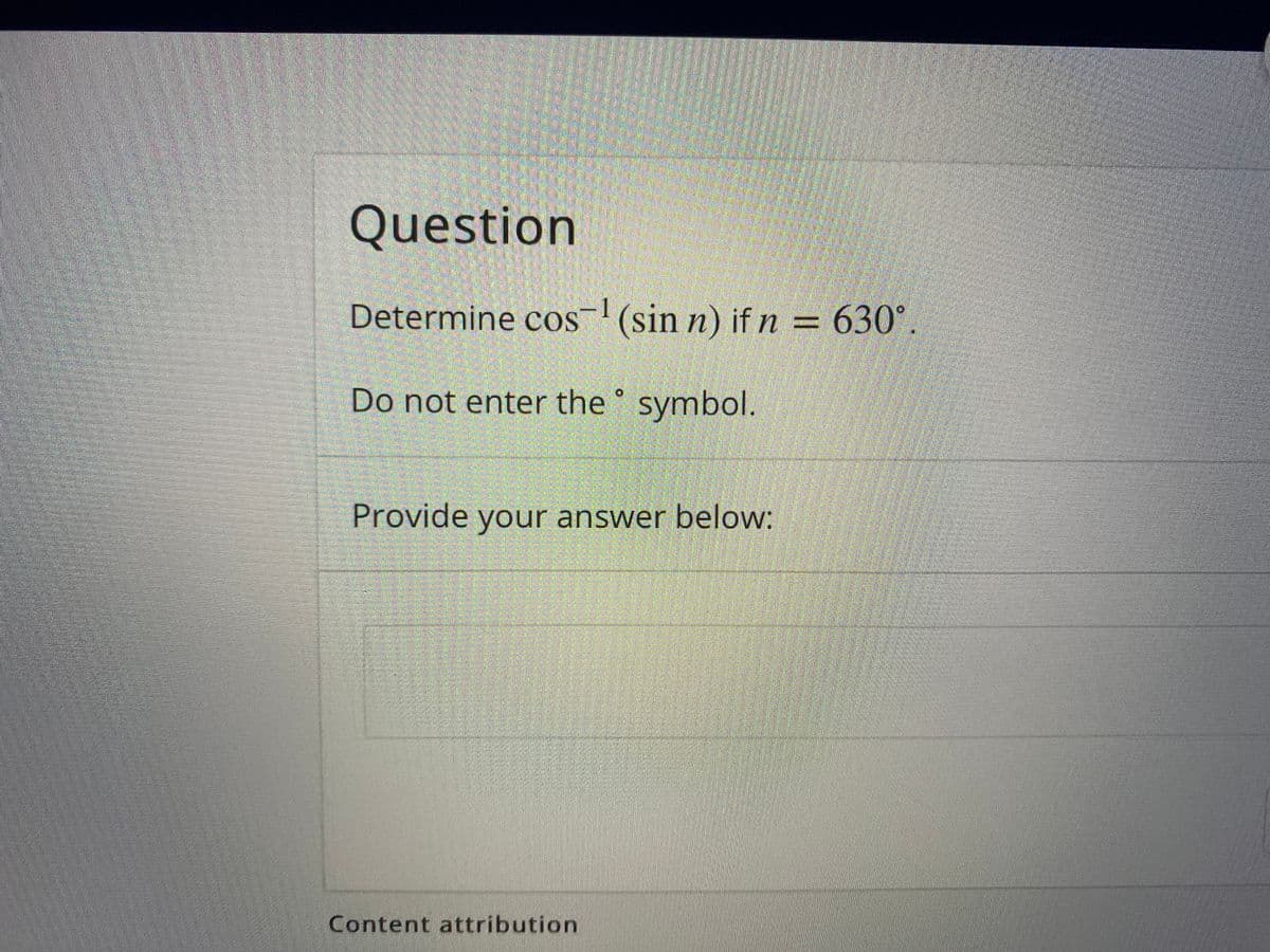 Question
Determine cos-(sin n) if n = 630°.
1
Do not enter the ° symbol.
Provide your answer below:
Content attribution
