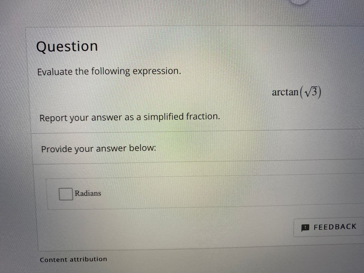 Question
Evaluate the following expression.
arctan( /3)
Report your answer as a simplified fraction.
Provide your answer below:
Radians
O FEEDBACK
Content attribution
