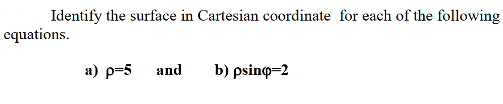 Identify the surface in Cartesian coordinate for each of the following
equations.
a) p=5
and
b) psino=2
