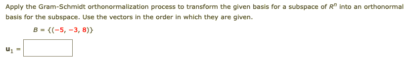 Apply the Gram-Schmidt orthonormalization process to transform the given basis for a subspace of R" into an orthonormal
basis for the subspace. Use the vectors in the order in which they are given.
B = {(-5, -3, 8)}
