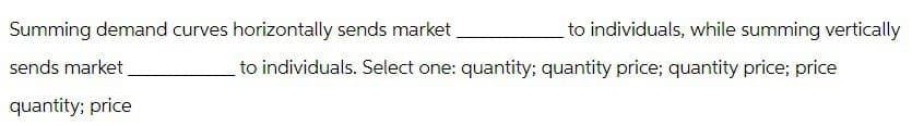 Summing demand curves horizontally sends market.
sends market
to individuals, while summing vertically
to individuals. Select one: quantity; quantity price; quantity price; price
quantity; price