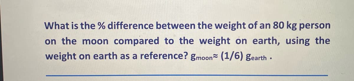 What is the % difference between the weight of an 80 kg person
on the moon compared to the weight on earth, using the
weight on earth as a reference? gmoon~ (1/6) gearth.