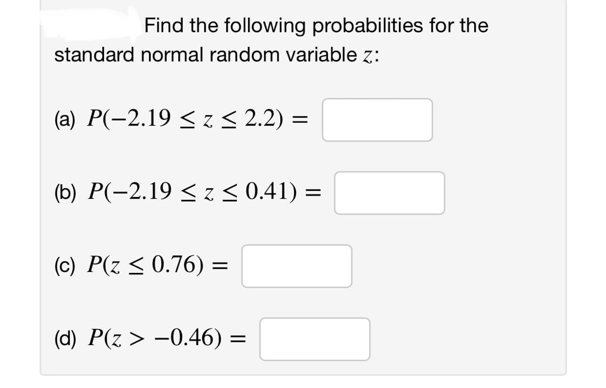 Find the following probabilities for the
standard normal random variable z:
(a) P(-2.19 ≤ z ≤ 2.2) =
(b) P(-2.19 ≤ z ≤ 0.41) =
(c) P(z ≤ 0.76) =
(d) P(z > -0.46) =