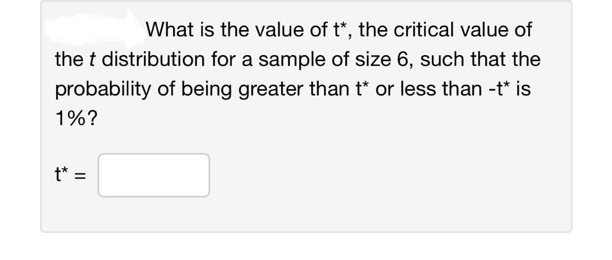 What is the value of t*, the critical value of
the t distribution for a sample of size 6, such that the
probability of being greater than t* or less than -t* is
1%?
t* =