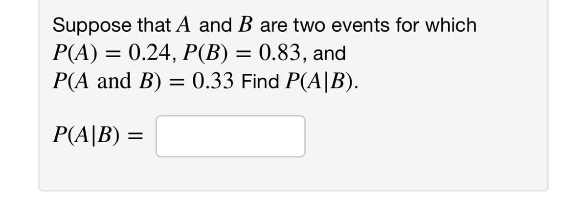 Suppose that A and B are two events for which
P(A) = 0.24, P(B) = 0.83, and
P(A and B) = 0.33 Find P(A|B).
P(A|B) =