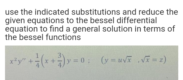 use the indicated substitutions and reduce the
given equations to the bessel differential
equation to find a general solution in terms of
the bessel functions
1.
x²y" +(x+)y = 0; (y=uv VT = 2)

