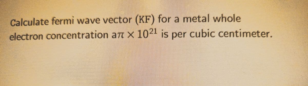 Calculate fermi wave vector (KF) for a metal whole
electron concentration an × 102¹ is per cubic centimeter.