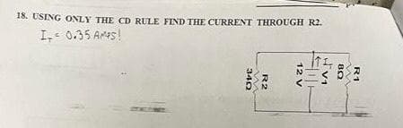 18. USING ONLY THE CD RULE FIND THE CURRENT THROUGH R2.
I 0.35 AMES!
340
m
R2
12 V
JV1
80
R1