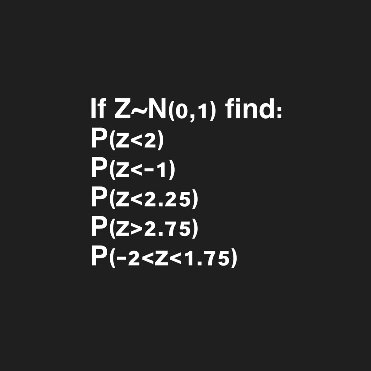 If Z~N(o,1) find:
P(Z<2)
P(z<-1)
P(z<2.25)
P(z>2.75)
P(-2<z<1.75)
