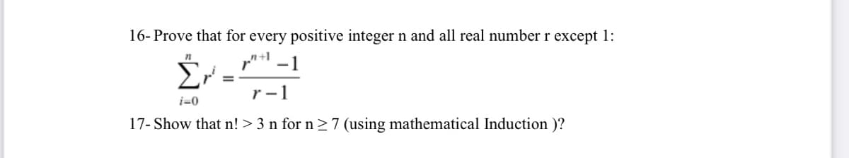 16- Prove that for every positive integer n and all real numberr except 1:
n+1
r -1
i=0
17- Show that n! > 3 n for n > 7 (using mathematical Induction )?
