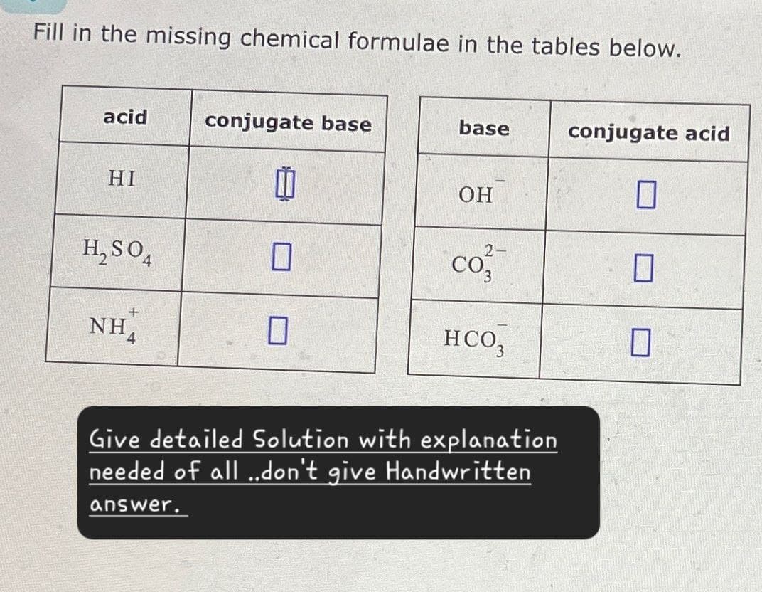 Fill in the missing chemical formulae in the tables below.
acid
conjugate base
base
conjugate acid
HI
OH
H₂SO4
☐
co
☐
+
NH4
☐
HCO3
П
Give detailed Solution with explanation
needed of all ..don't give Handwritten
answer.