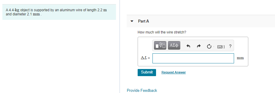 A 4.4-kg object is supported by an aluminum wire of length 2.2 m
and diameter 2.1 mm.
Part A
How much will the wire stretch?
AL =
Submit
Request Answer
Provide Feedback
