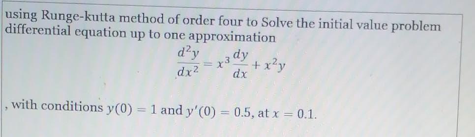 using Runge-kutta method of order four to Solve the initial value problem
differential equation up to one approximation
d?y
dx2
+x?y
dx
with conditions y(0) = 1 and y'(0) = 0.5, at x = 0.1.
