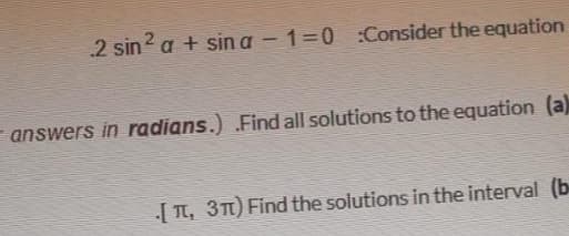 2 sin? a + sin a - 1=0 :Consider the equation
- answers in radians.) .Find all solutions to the equation (a)
| TT, 3T1) Find the solutions in the interval (b
