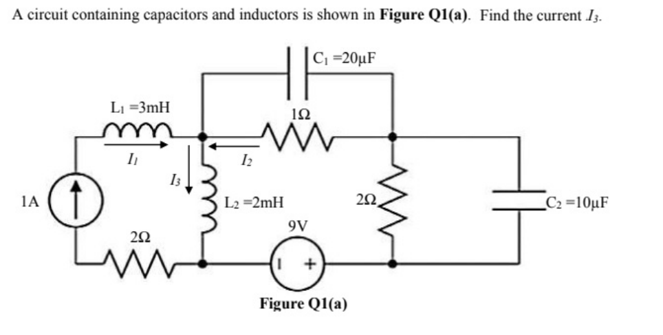 A circuit containing capacitors and inductors is shown in Figure Q1(a). Find the current I3.
C =20µF
Lj =3mH
I
I2
I3
1A
L2 =2mH
C2 =10µF
9V
Figure Q1(a)
