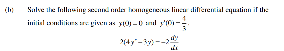 (b)
Solve the following second order homogeneous linear differential equation if the
4
initial conditions are given as y(0) =0 and y'(0) =
3
dy
2(4y" – 3 y) = -2
dx
