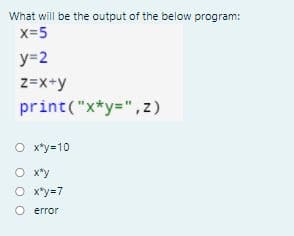 What will be the output of the below program:
x=5
y=2
z=x+y
print("x*y=",z)
O x*y=10
O x*y
O x*y=7
O error
