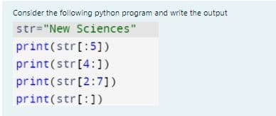 Consider the following python program and write the output
str="New Sciences"
print(str[:5])
print(str[4:])
print(str[2:7])
print(str[:1)
